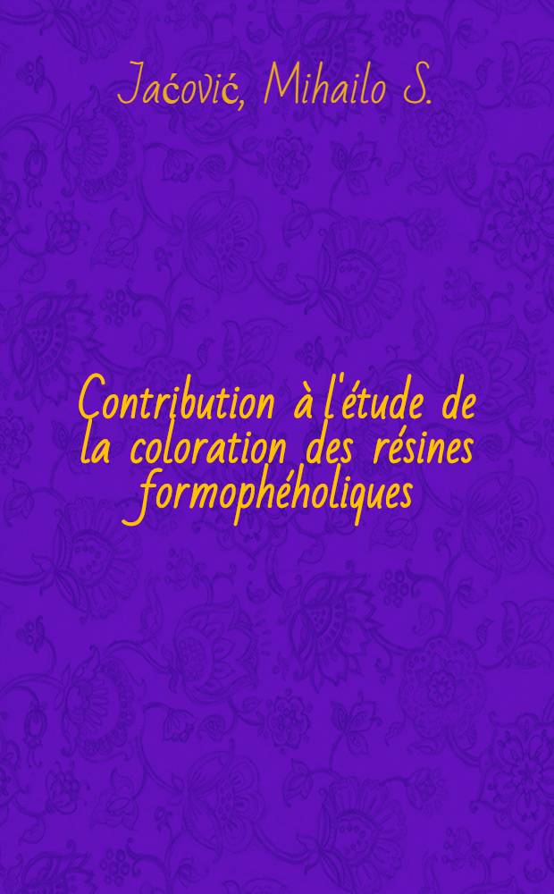Contribution à l'étude de la coloration des résines formophéholiques: 1-re thèse; Propositions données par la Faculté: 2-e thèse: Thèses présentées à la Faculté des sciences de l'Univ. de Paris ... / par Mihailo S. Jaćović ..