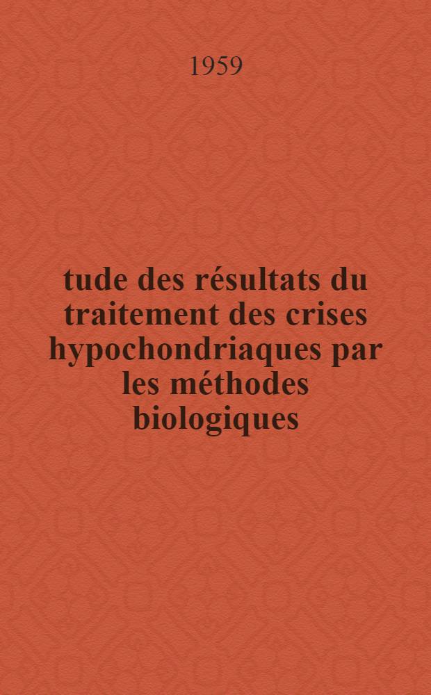 Étude des résultats du traitement des crises hypochondriaques par les méthodes biologiques : (En particulier par l'association choc-cardiazolique-insuline) : Étude statistique portant sur 100 observations : Thèse pour le doctorat en méd. (diplôme d'État)