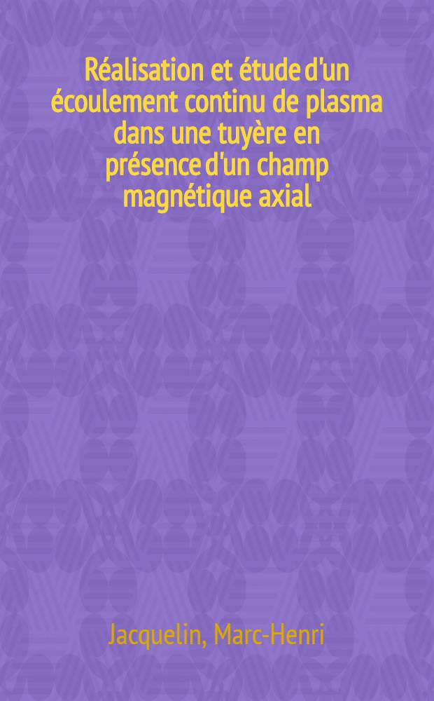 Réalisation et étude d'un écoulement continu de plasma dans une tuyère en présence d'un champ magnétique axial: 1-re thèse; Proposition donné par la Faculté: Étude des différents procédés permettant d'obtenir un écoulement de gaz raréfiés: 2-e thèse: Thèses présentées à ... l'Univ. de Paris ... / par Marc-Henri Jacquelin