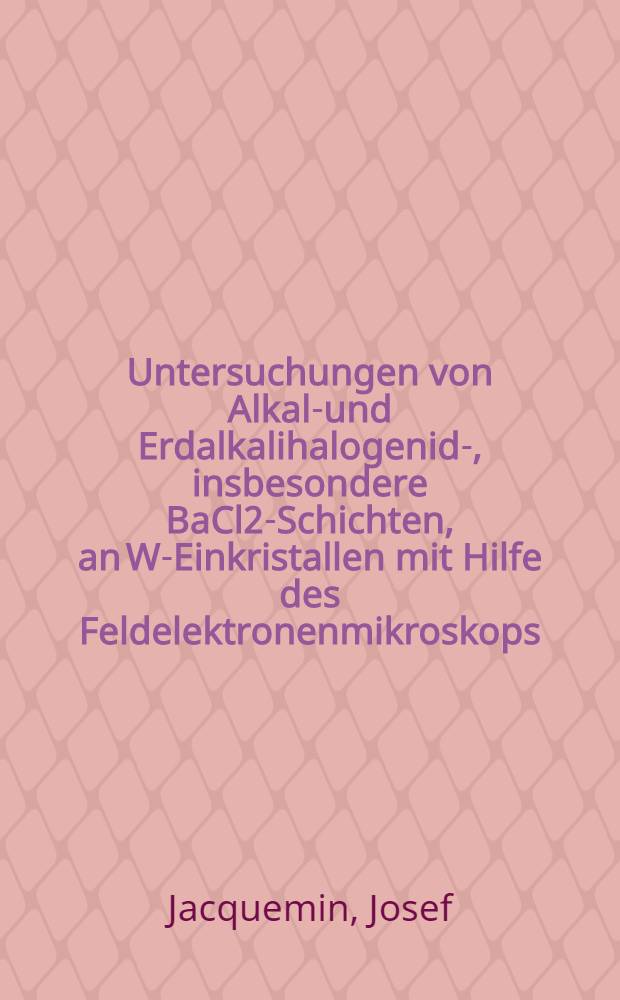 Untersuchungen von Alkali- und Erdalkalihalogenid-, insbesondere BaCl2-Schichten, an W-Einkristallen mit Hilfe des Feldelektronenmikroskops : Inaug.-Diss. zur Erlangung der Doktorgrades ... der Univ. zu K&ouml;ln