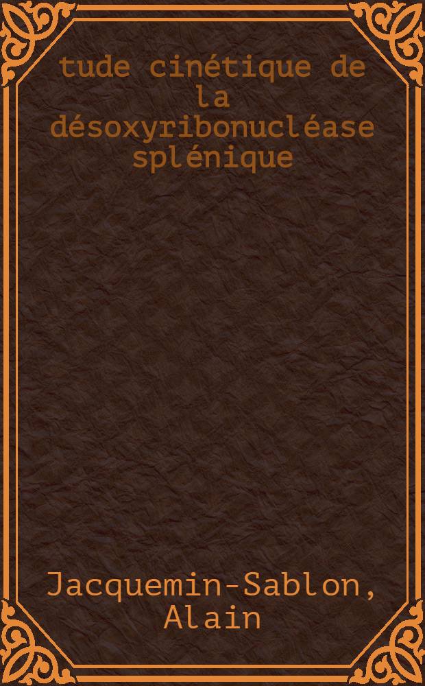 &Eacute;tude cin&eacute;tique de la d&eacute;soxyribonucl&eacute;ase spl&eacute;nique: inhibition par les acides ribonucl&eacute;iques: 1-re th&egrave;se; Propositions donn&eacute;es par la Facult&eacute;: 2-e th&egrave;se: Th&egrave;ses pr&eacute;sent&eacute;es &agrave; la Facult&eacute; de pharmacie de l'Univ. de Paris ... / par Alain Jacquemin-Sablon