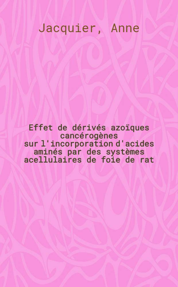 Effet de dérivés azoïques cancérogènes sur l'incorporation d'acides aminés par des systèmes acellulaires de foie de rat : Thèse ... prés. à la Fac. des sciences de Paris