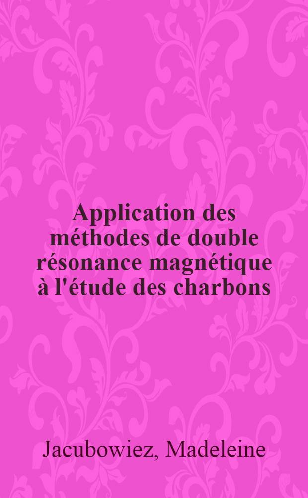 Application des méthodes de double résonance magnétique à l'étude des charbons: 1-re thèse; Propositions données par la Faculté: 2-e thèse: Thèses présentées à la Faculté des sciences de l'Univ. de Paris ... / par Madeleine Jacubowiez née Barszczewski