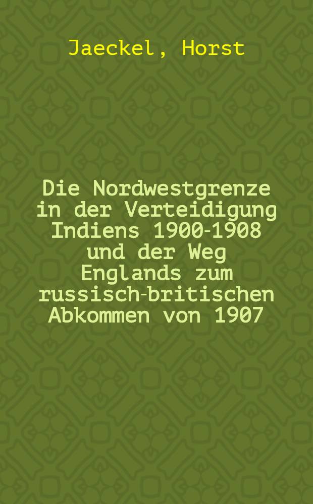 Die Nordwestgrenze in der Verteidigung Indiens 1900-1908 und der Weg Englands zum russisch-britischen Abkommen von 1907
