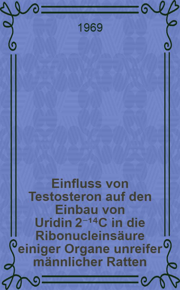 Einfluss von Testosteron auf den Einbau von Uridin 2⁻¹⁴C in die Ribonucleinsäure einiger Organe unreifer männlicher Ratten : Inaug.-Diss. ... der ... Med. Fakultät der ... Univ. zu Bonn