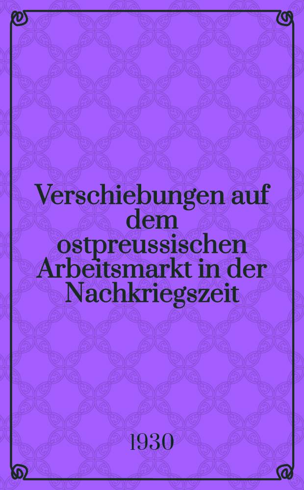 Verschiebungen auf dem ostpreussischen Arbeitsmarkt in der Nachkriegszeit : Inaug.-Diss. ... der hohen Rechts- und Staatwissenschaftlichen Fakultät der Albertus-Universität zu Königsberg Pr