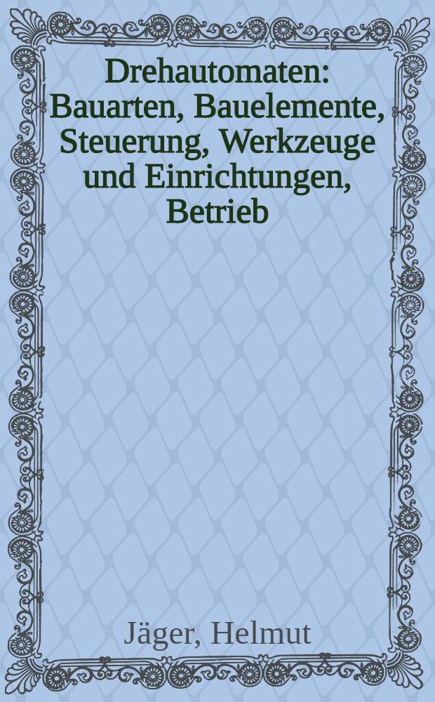 Drehautomaten : Bauarten, Bauelemente, Steuerung, Werkzeuge und Einrichtungen, Betrieb