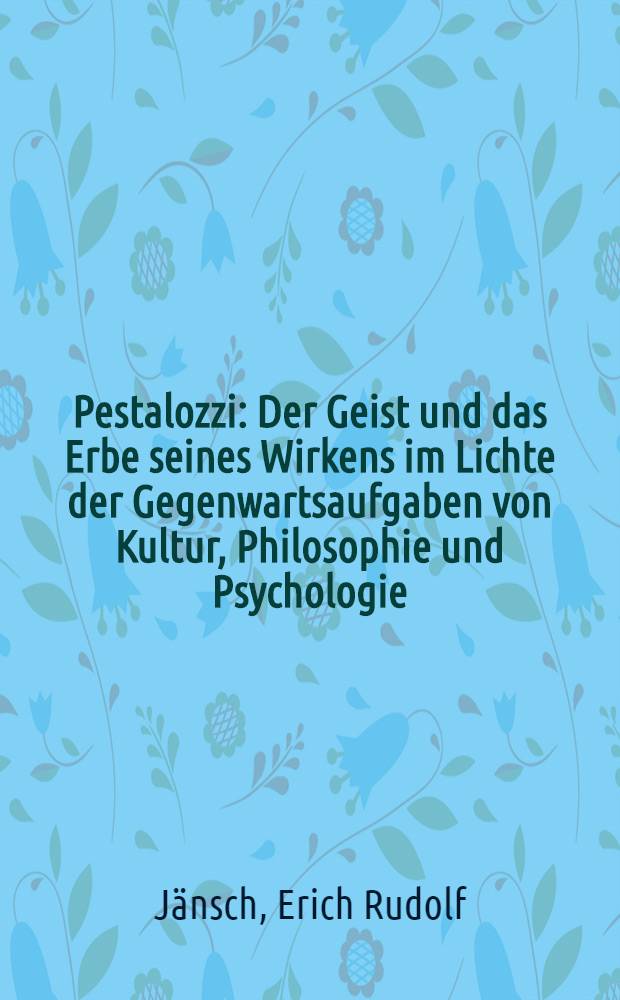 Pestalozzi : Der Geist und das Erbe seines Wirkens im Lichte der Gegenwartsaufgaben von Kultur, Philosophie und Psychologie