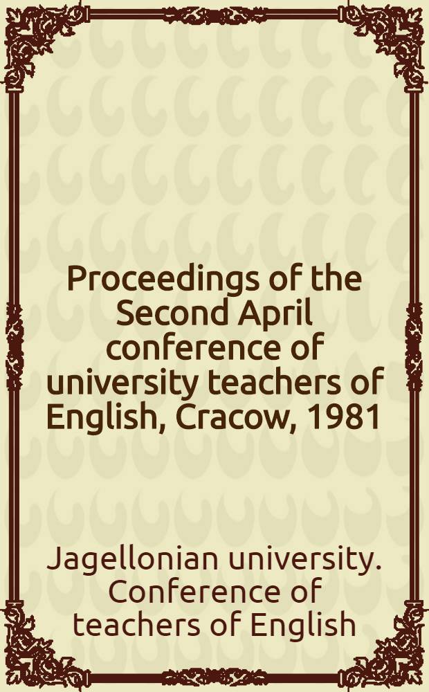 Proceedings of the Second April conference of university teachers of English, Cracow, 1981 (April 25-29) = Acta II Conventus eorum, qui in scholis superioribus linguam et litteras anglosaxonum docent, conventus habitus est Cracoviae, diebus 23-29 m. Aprilis a. 1981 : Papers in Engl. a. amer. lit., cultural studies, a. Engl. language teaching