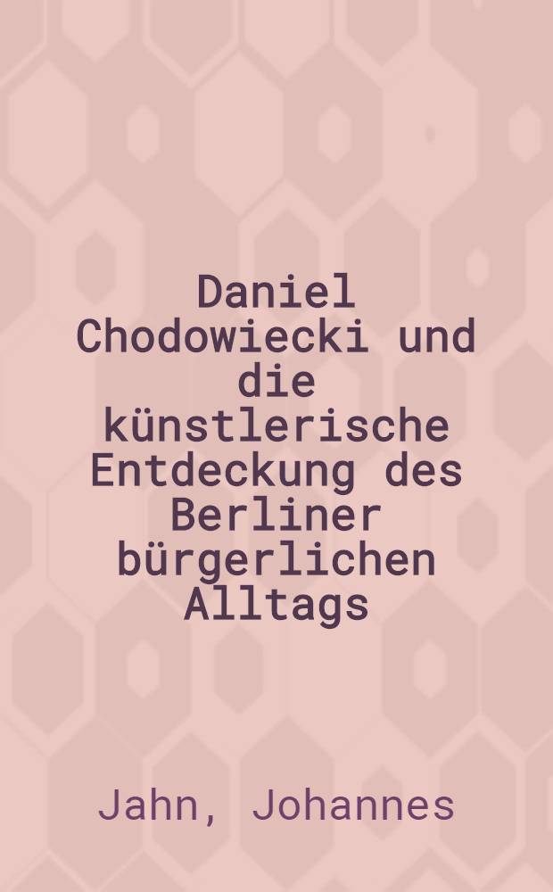 Daniel Chodowiecki und die künstlerische Entdeckung des Berliner bürgerlichen Alltags : Veröffentlichung der Deutschen Akademie der Künste