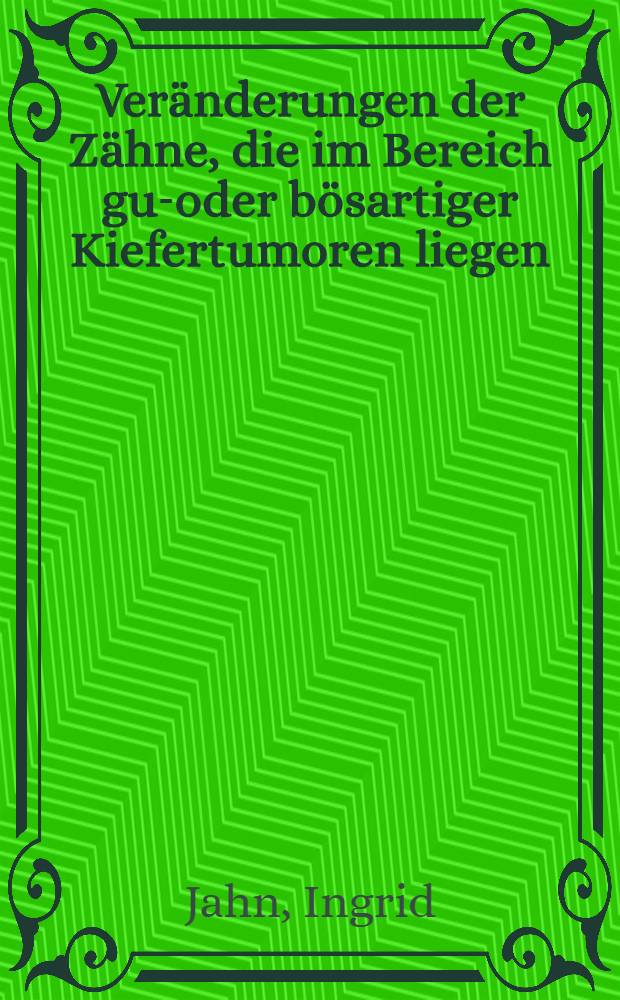 Veränderungen der Zähne, die im Bereich gut- oder bösartiger Kiefertumoren liegen : Inaug.-Diss. zur Erlangung des zahnärztlichen Doktorgrades der ... Univ. zu Berlin