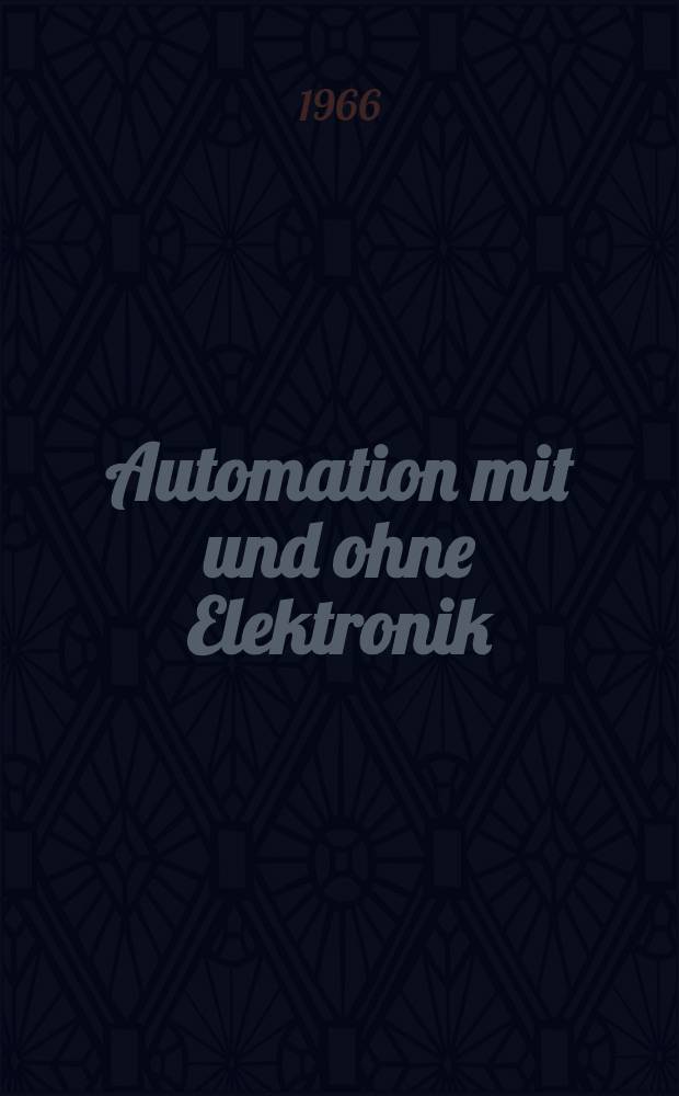 Automation mit und ohne Elektronik : Ein Führung in die Technik automatisch arbeitender Steuer- und Regelgeräte für Elektrotechniker und Maschinenbauer