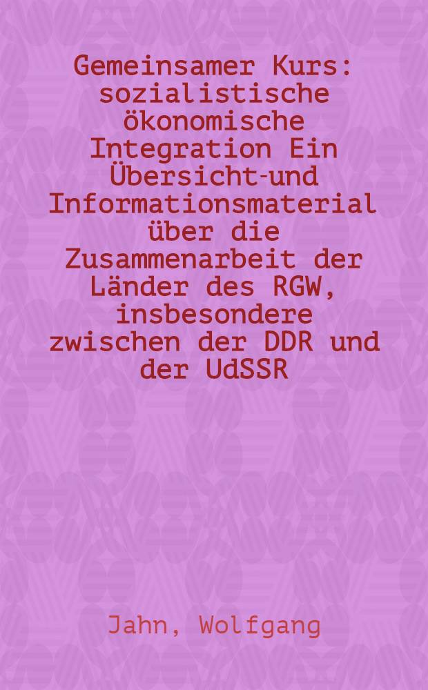 Gemeinsamer Kurs: sozialistische ökonomische Integration Ein Übersichts- und Informationsmaterial über die Zusammenarbeit der Länder des RGW, insbesondere zwischen der DDR und der UdSSR