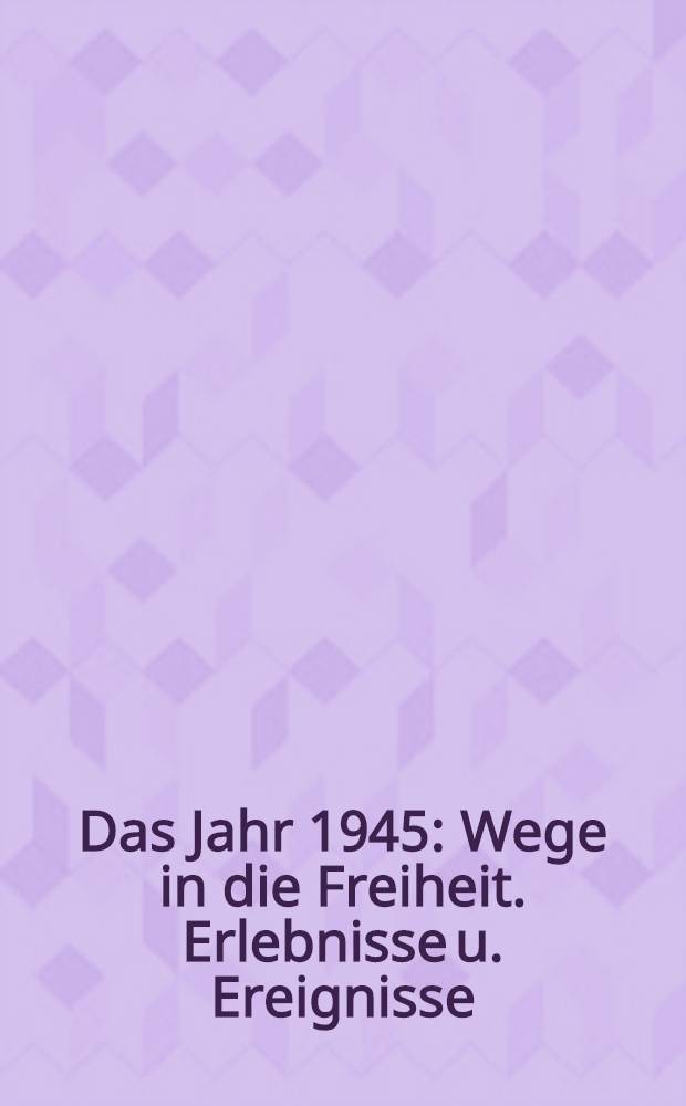 Das Jahr 1945 : Wege in die Freiheit. Erlebnisse u. Ereignisse : Mit Dok. u. einer Chronik 1945