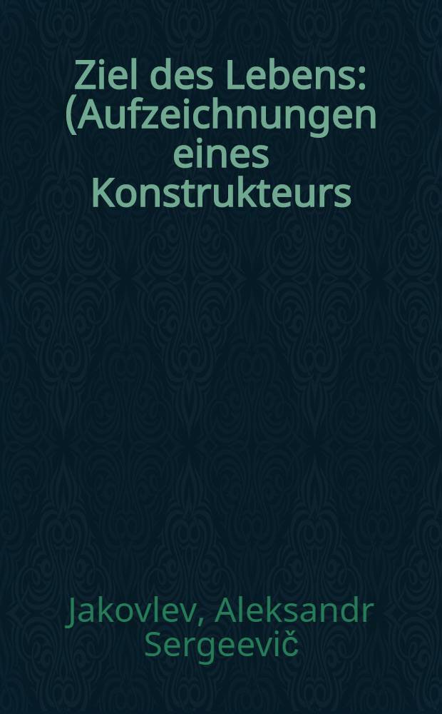 Ziel des Lebens: (Aufzeichnungen eines Konstrukteurs)