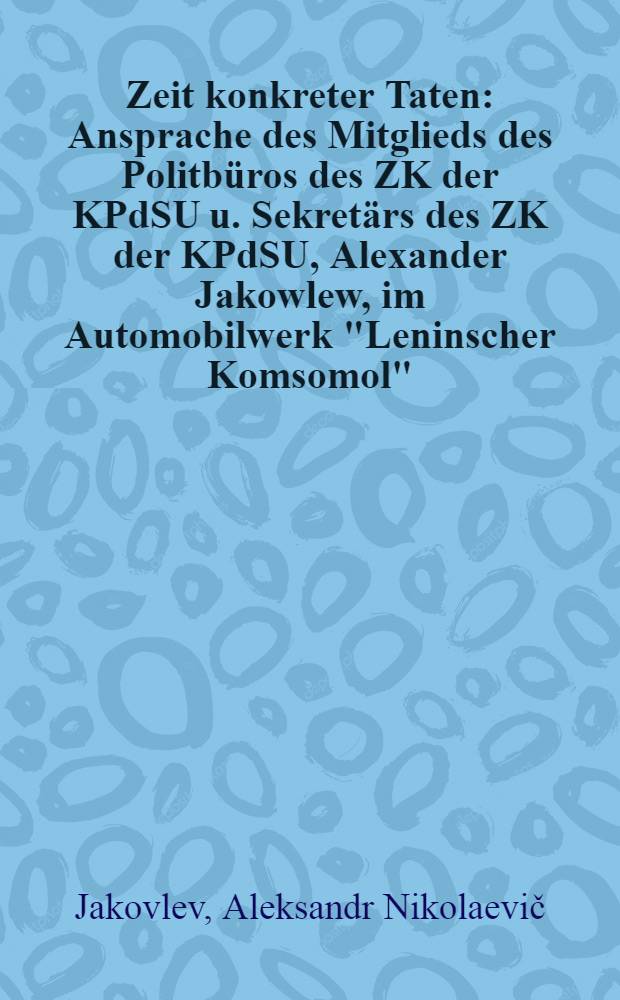 Zeit konkreter Taten : Ansprache des Mitglieds des Politbüros des ZK der KPdSU u. Sekretärs des ZK der KPdSU, Alexander Jakowlew, im Automobilwerk "Leninscher Komsomol", Moskau, Juni 1989
