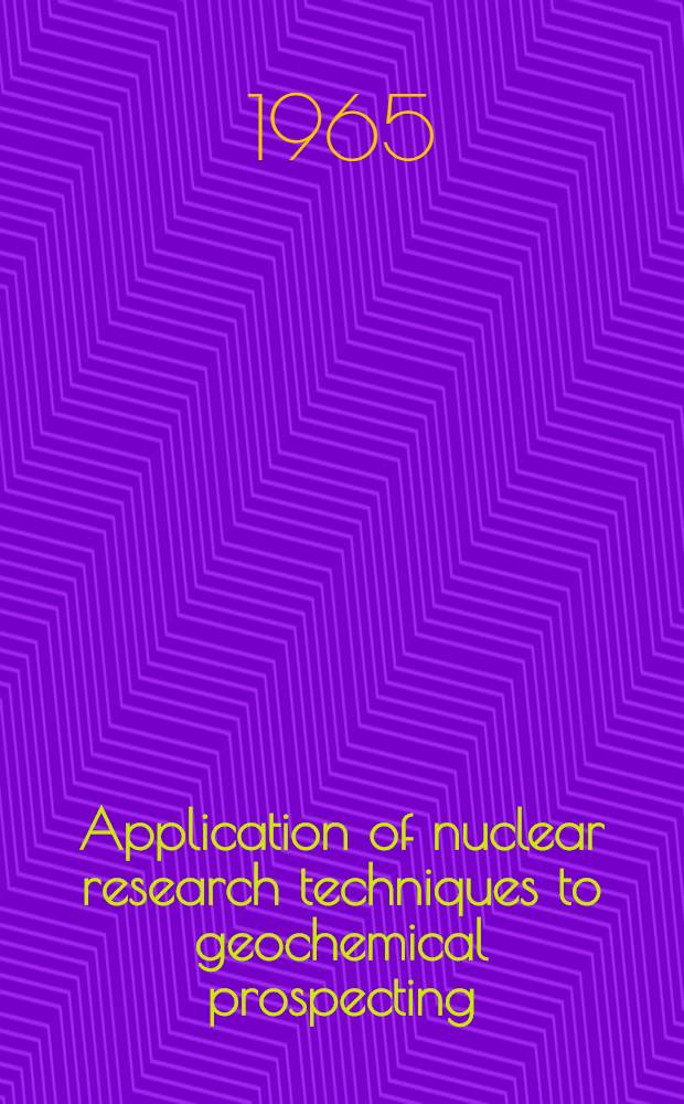 Application of nuclear research techniques to geochemical prospecting : The report ... delivered at the Inter-regional seminar on geochemical methods for mineral exploration for the UN fellows from Asia, Africa, Latin America and some countries of Europe hold in Moscow, Aug. 9-27, 1965