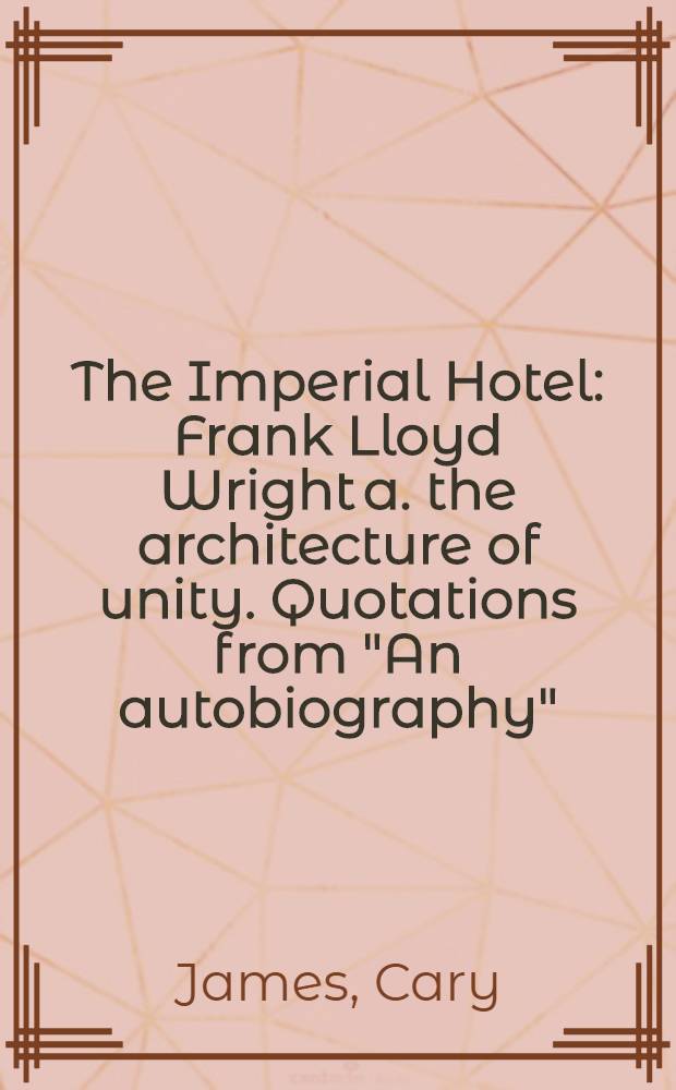 The Imperial Hotel : Frank Lloyd Wright a. the architecture of unity. Quotations from "An autobiography"