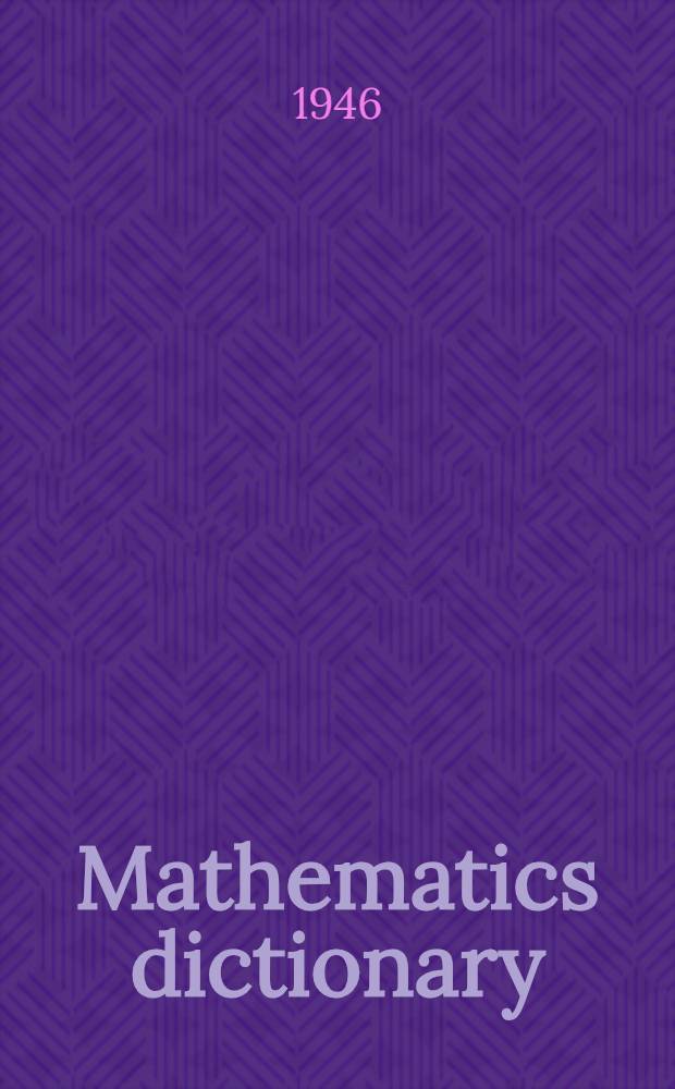 Mathematics dictionary : Giving the meaning of the basic mathematical words and phrases, incl. an exhaustive covering of the terms from arithmetic through the calculus and the technical terms commonly uses in the applications of these subjects