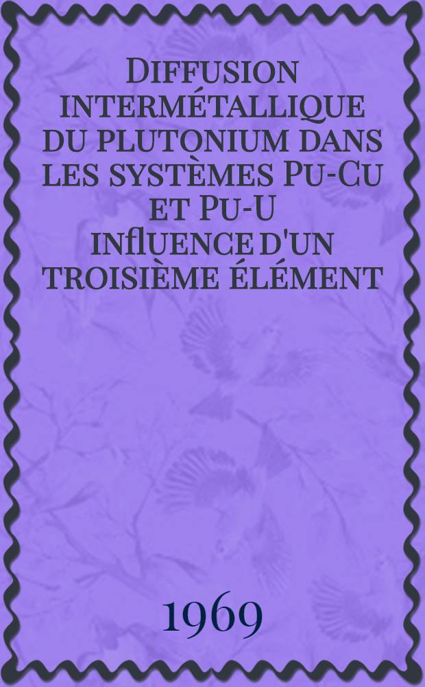 Diffusion interm&eacute;tallique du plutonium dans les syst&egrave;mes Pu-Cu et Pu-U influence d'un troisi&egrave;me &eacute;l&eacute;ment : 1-re th&egrave;se pr&egrave;s ... &agrave; la Fac. des sciences de l'Univ. de Lyon ..