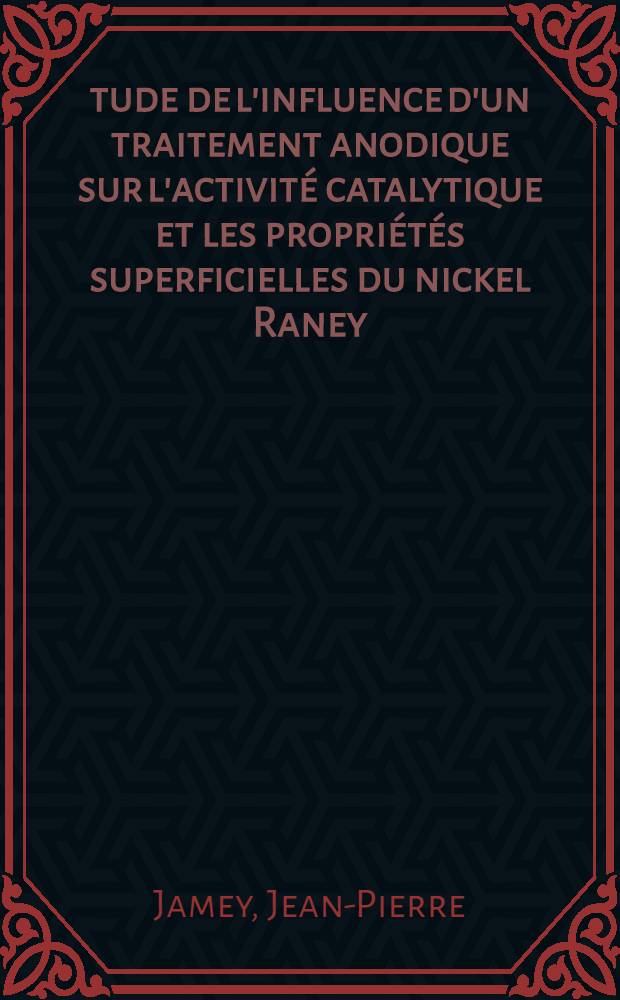 Étude de l'influence d'un traitement anodique sur l'activité catalytique et les propriétés superficielles du nickel Raney: 1-re thèse; Propositions données par la Faculté: 2-e thèse: Thèses présentées à la Faculté des sciences de l'Univ. de Lyon ... / par Jean-Pierre Jamey ..