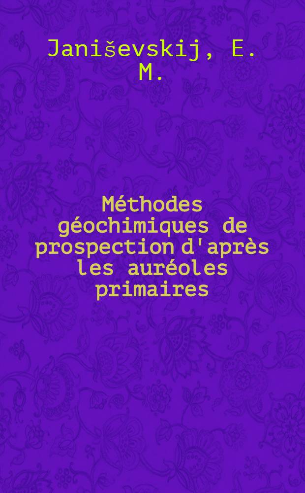 Méthodes géochimiques de prospection d'après les auréoles primaires : Cours sait spécialistes des pays de l'Asie, de l'Afrique, de l'Amérique Latine et de certains pays de l'Europe subventionnés par les Nations Unies. Séminaire des méthodes de prospections géochimiques des minéraux utiles métallifères. Moscou, 9-27 août 1965