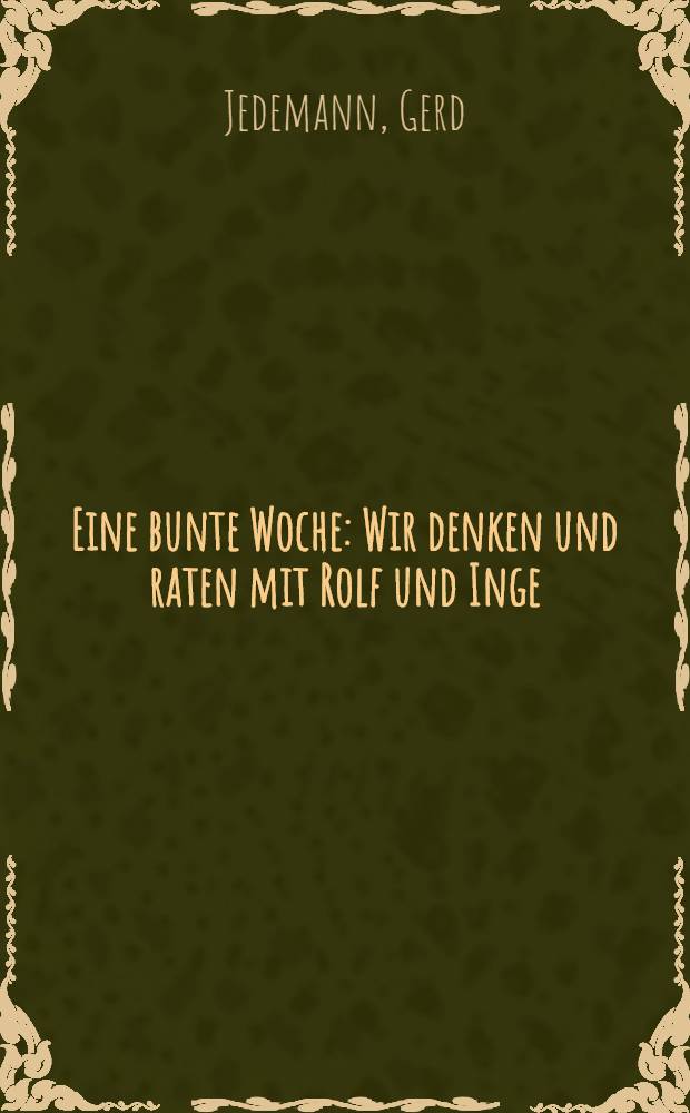 Eine bunte Woche : Wir denken und raten mit Rolf und Inge : Für Leser etwa 7 Jahren an