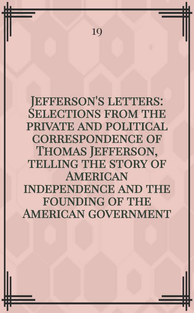 Jefferson's letters : Selections from the private and political correspondence of Thomas Jefferson, telling the story of American independence and the founding of the American government