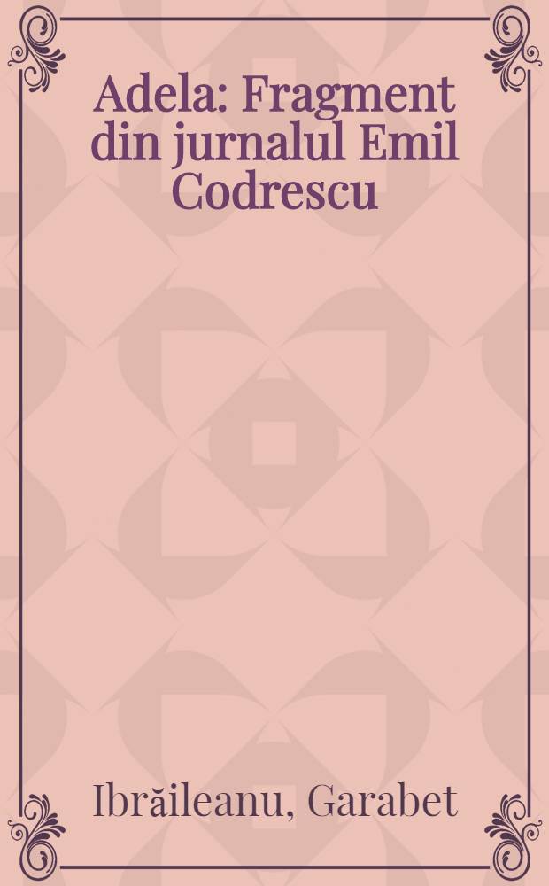 Adela : Fragment din jurnalul Emil Codrescu (iulie-august 189...) : Roman : Cu o introd. de Const. Ciopraga
