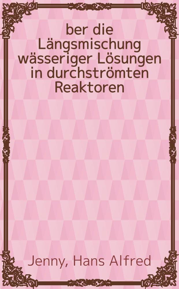 &Uuml;ber die L&auml;ngsmischung w&auml;sseriger L&ouml;sungen in durchstr&ouml;mten Reaktoren : Von der Eidgen&ouml;ssischen techn. Hochschule in Z&uuml;rich ... genehmigte Promotionsarbeit