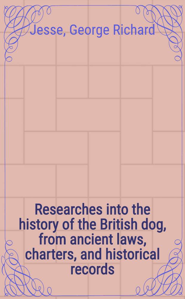 Researches into the history of the British dog, from ancient laws, charters, and historical records : With original anecdotes, and illustrations of the nature and attributes of the dog, from the poets and prose writers of ancient, mediaeval, and modern times : In 2 vol. : Vol. 1-2