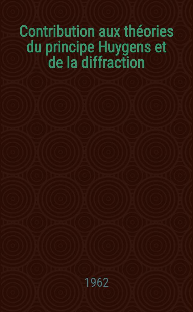 Contribution aux th&eacute;ories du principe Huygens et de la diffraction: 1-re th&egrave;se; Propositions donn&eacute;es par la Facult&eacute;: 2-e th&egrave;se: Th&egrave;ses pr&eacute;sent&eacute;es ... &agrave; l'Univ. de Paris ... / par Maurice Jessel ..