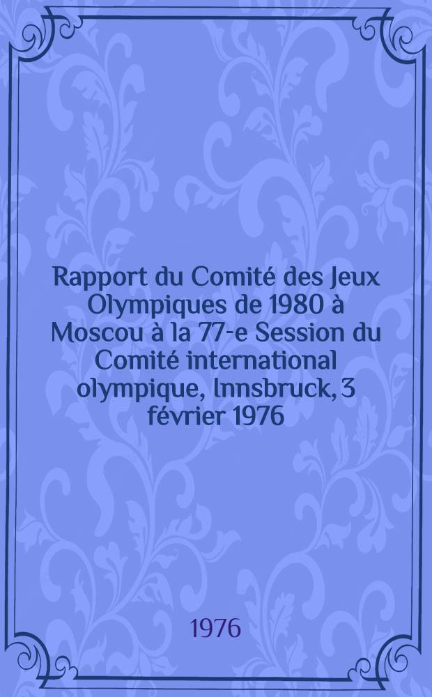 Rapport du Comité des Jeux Olympiques de 1980 à Moscou à la 77-e Session du Comité international olympique, Innsbruck, 3 février 1976
