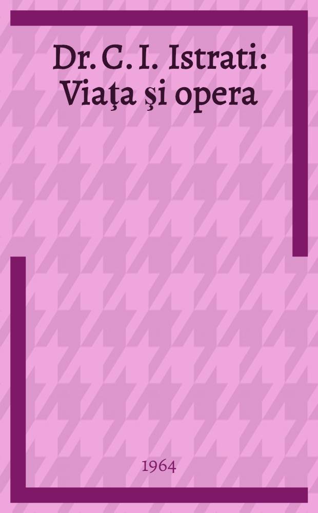 Dr. C. I. Istrati : Viaţa şi opera