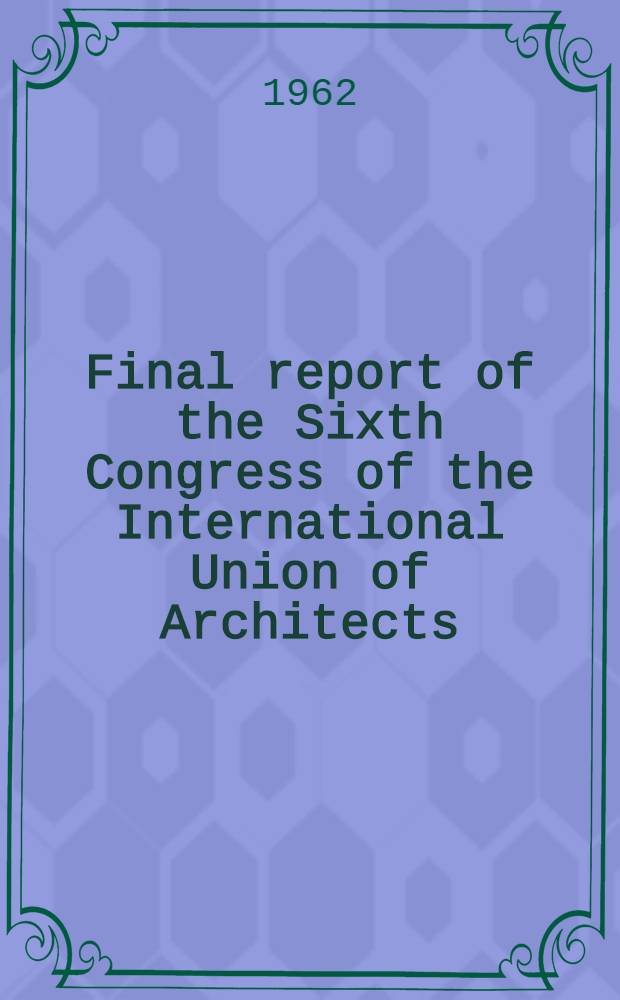 Final report of the Sixth Congress of the International Union of Architects : London, 3-7 July 1961
