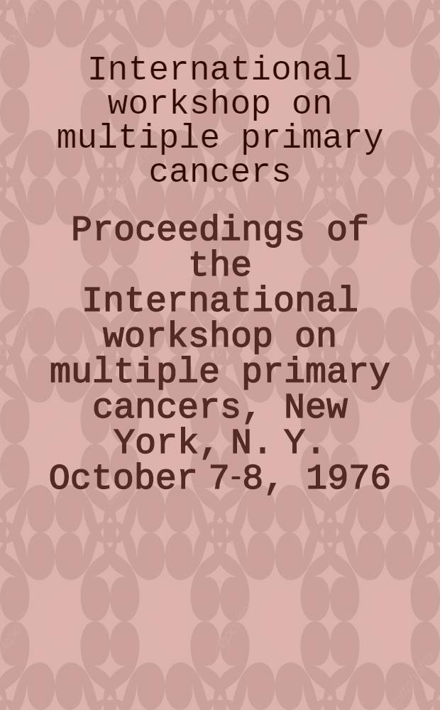 Proceedings of the International workshop on multiple primary cancers, New York, N. Y. October 7-8, 1976