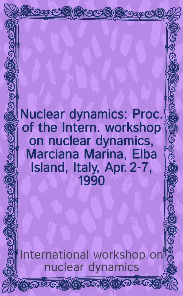 Nuclear dynamics : Proc. of the Intern. workshop on nuclear dynamics, Marciana Marina, Elba Island, Italy, Apr. 2-7, 1990