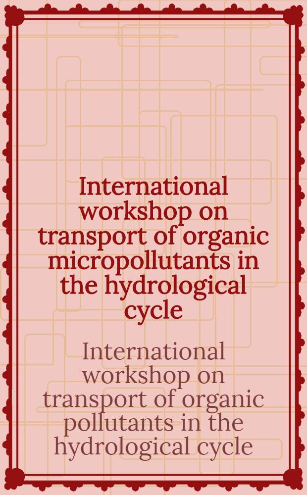 International workshop on transport of organic micropollutants in the hydrological cycle = Internationaler Workshop über Transport organischer Mikroschadstoffe in Gewässerkreislauf, Bayreuth FRG), October 18 to 21, 1983