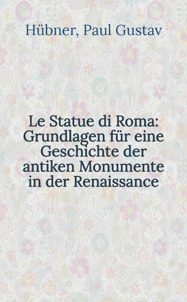 Le Statue di Roma : Grundlagen für eine Geschichte der antiken Monumente in der Renaissance