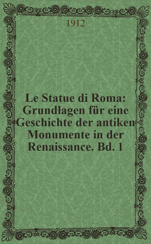Le Statue di Roma : Grundlagen für eine Geschichte der antiken Monumente in der Renaissance. Bd. 1 : Quellen und Sammlungen