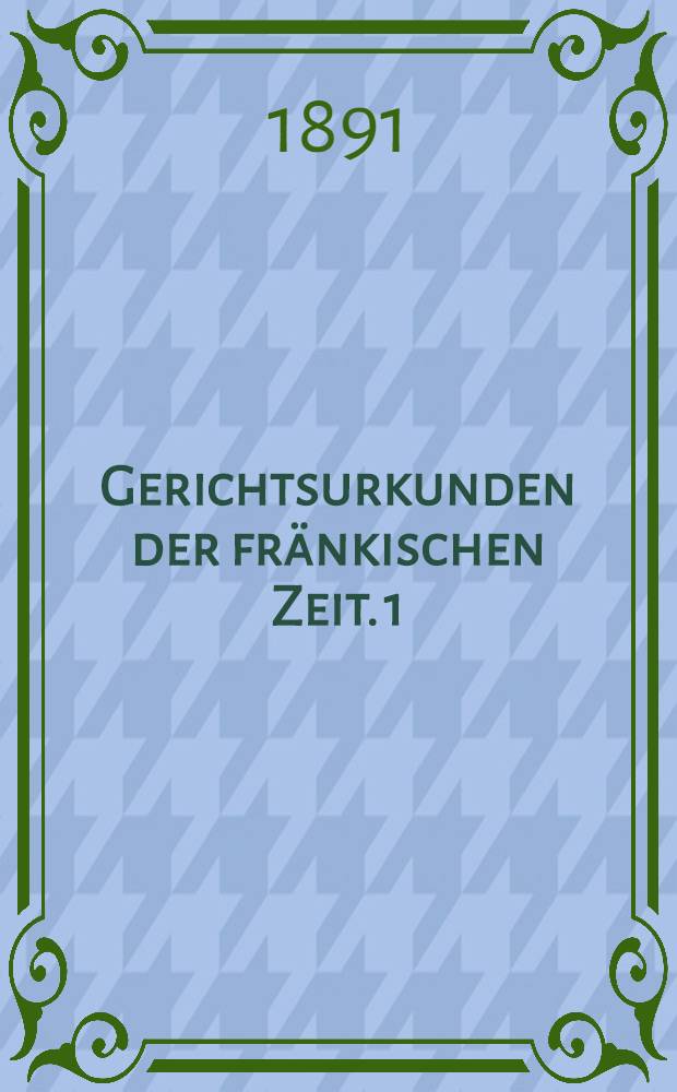 Gerichtsurkunden der fränkischen Zeit. 1 : Die Gerichtsurkunden aus Deutschland und Frankreich bis zum Jahre 1000