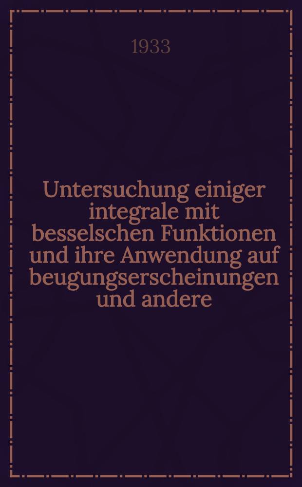 ... Untersuchung einiger integrale mit besselschen Funktionen und ihre Anwendung auf beugungserscheinungen und andere : Teil 1-. Teil 1 : Untersuchung der integrale