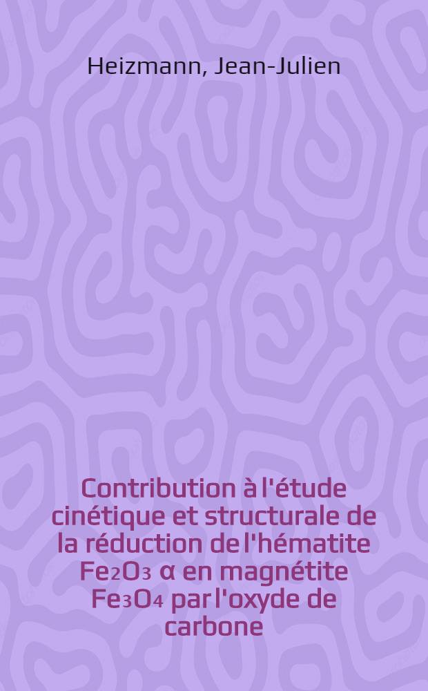 Contribution à l'étude cinétique et structurale de la réduction de l'hématite Fe₂O₃ α en magnétite Fe₃O₄ par l'oxyde de carbone : Thèse prés. à l'U.E.R. "Sciences exactes et naturelles" de l'Univ. de Metz ..