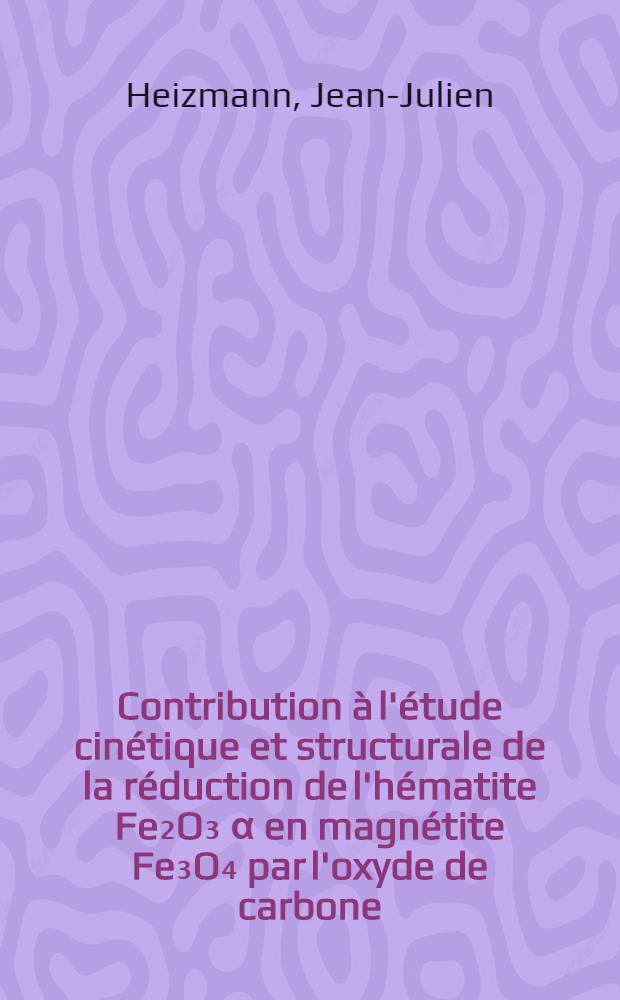 Contribution à l'étude cinétique et structurale de la réduction de l'hématite Fe₂O₃ α en magnétite Fe₃O₄ par l'oxyde de carbone : Thèse prés. à l'U.E.R. "Sciences exactes et naturelles" de l'Univ. de Metz ..