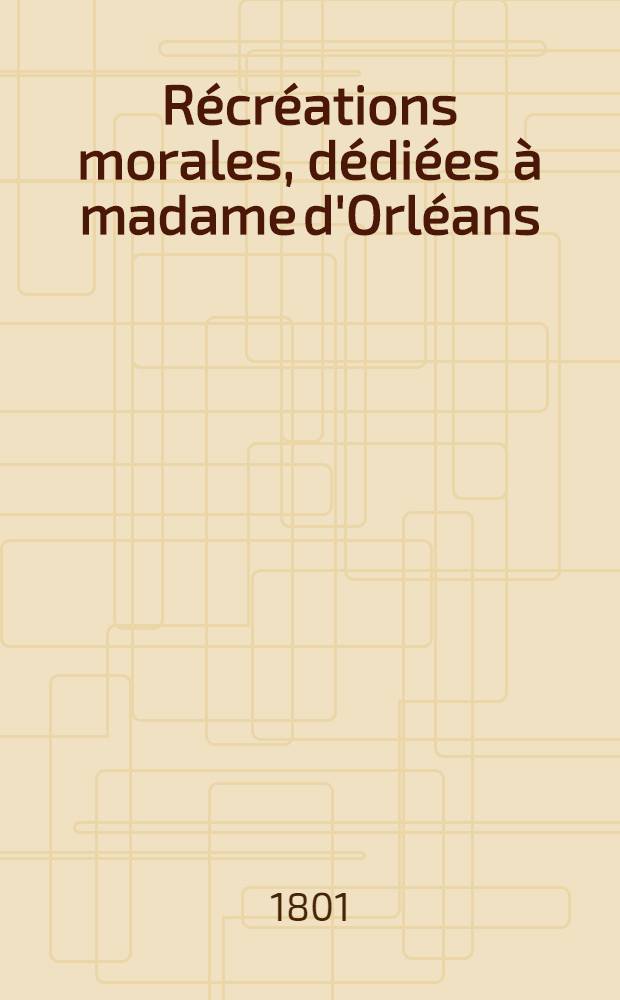 Récréations morales, dédiées à madame d'Orléans : T. 1-2