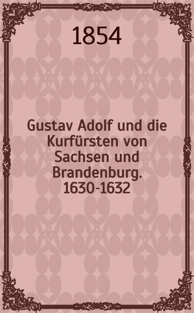 Gustav Adolf und die Kurfürsten von Sachsen und Brandenburg. 1630-1632 : Nach handschriftlichen Quellen des Königlich sächsischen Haupt-Staats-Archivs dargestellt