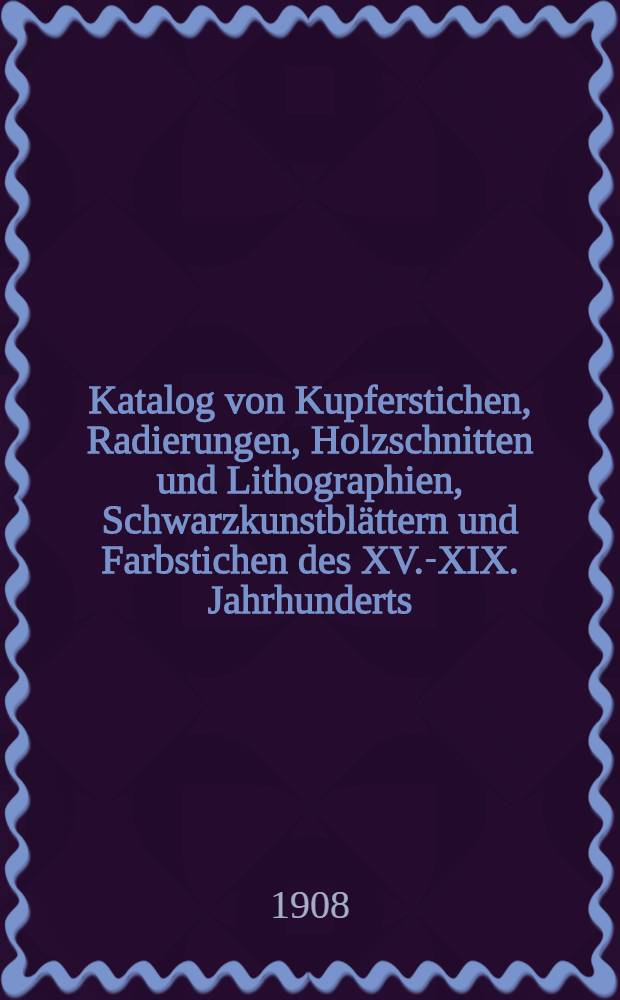 Katalog von Kupferstichen, Radierungen, Holzschnitten und Lithographien, Schwarzkunstblättern und Farbstichen des XV.-XIX. Jahrhunderts