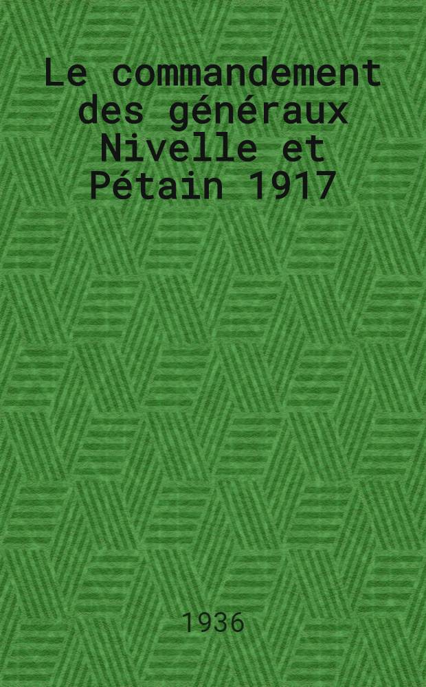 ... Le commandement des g&eacute;n&eacute;raux Nivelle et P&eacute;tain 1917
