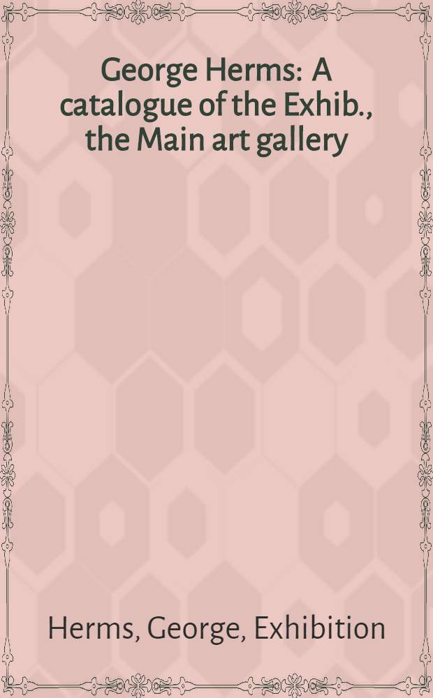 George Herms : A catalogue of the Exhib., the Main art gallery