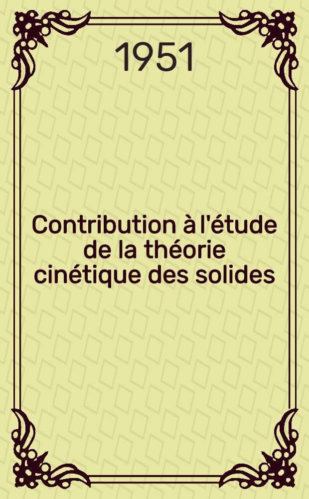Contribution à l'étude de la théorie cinétique des solides: 1-re thèse; Propositions données par la Faculté: 2-e thèse: Thèses présentées à ... l'Univ. de Paris ... / par André Herpin